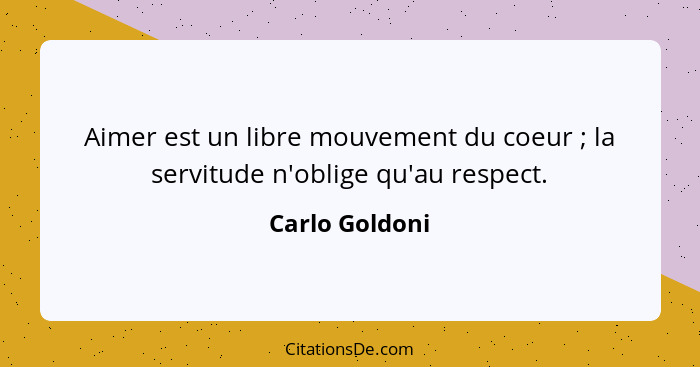 Aimer est un libre mouvement du coeur ; la servitude n'oblige qu'au respect.... - Carlo Goldoni