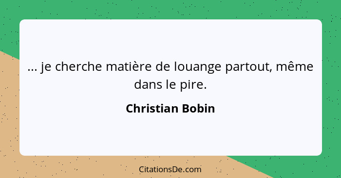 ... je cherche matière de louange partout, même dans le pire.... - Christian Bobin