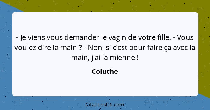 - Je viens vous demander le vagin de votre fille. - Vous voulez dire la main ? - Non, si c'est pour faire ça avec la main, j'ai la mien... - Coluche