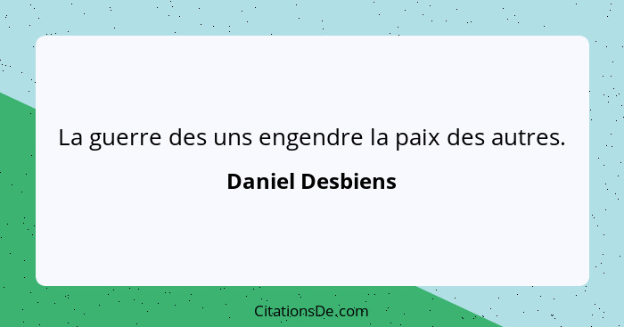 La guerre des uns engendre la paix des autres.... - Daniel Desbiens