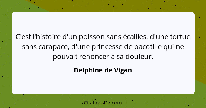 C'est l'histoire d'un poisson sans écailles, d'une tortue sans carapace, d'une princesse de pacotille qui ne pouvait renoncer à sa... - Delphine de Vigan