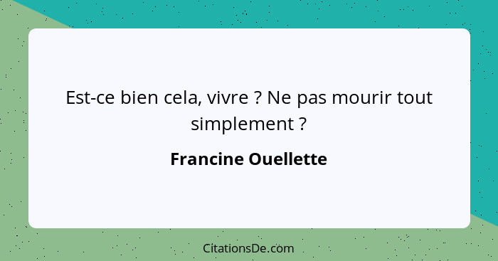 Est-ce bien cela, vivre ? Ne pas mourir tout simplement ?... - Francine Ouellette