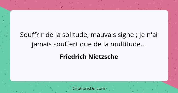 Souffrir de la solitude, mauvais signe ; je n'ai jamais souffert que de la multitude...... - Friedrich Nietzsche