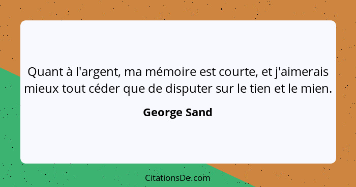 Quant à l'argent, ma mémoire est courte, et j'aimerais mieux tout céder que de disputer sur le tien et le mien.... - George Sand