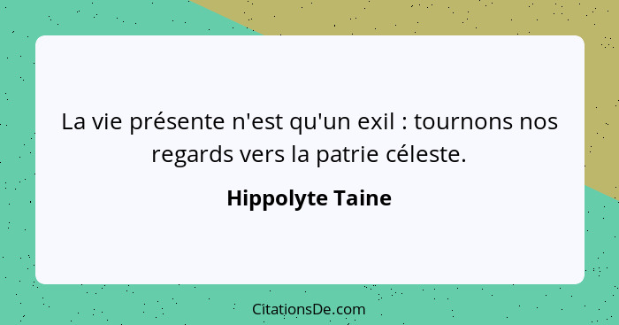 La vie présente n'est qu'un exil : tournons nos regards vers la patrie céleste.... - Hippolyte Taine