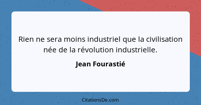 Rien ne sera moins industriel que la civilisation née de la révolution industrielle.... - Jean Fourastié