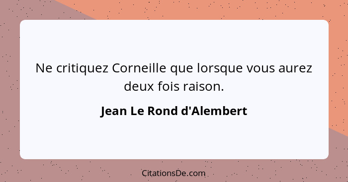 Ne critiquez Corneille que lorsque vous aurez deux fois raison.... - Jean Le Rond d'Alembert