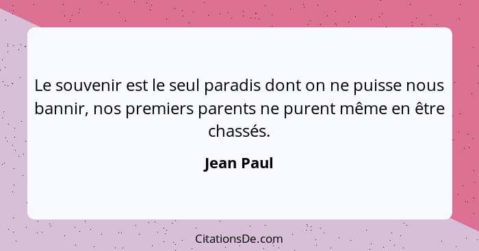 Le souvenir est le seul paradis dont on ne puisse nous bannir, nos premiers parents ne purent même en être chassés.... - Jean Paul