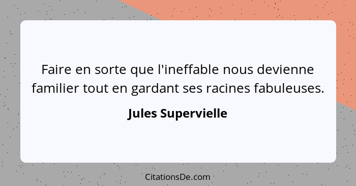 Faire en sorte que l'ineffable nous devienne familier tout en gardant ses racines fabuleuses.... - Jules Supervielle