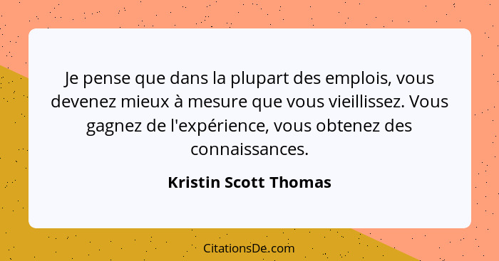 Je pense que dans la plupart des emplois, vous devenez mieux à mesure que vous vieillissez. Vous gagnez de l'expérience, vous o... - Kristin Scott Thomas