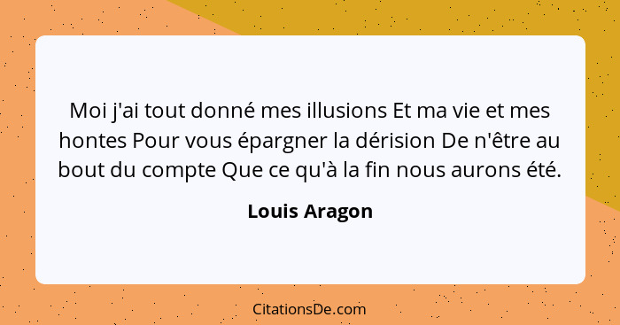 Moi j'ai tout donné mes illusions Et ma vie et mes hontes Pour vous épargner la dérision De n'être au bout du compte Que ce qu'à la fin... - Louis Aragon