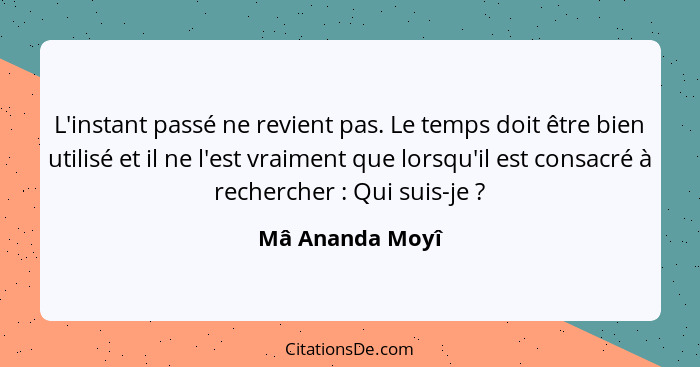 L'instant passé ne revient pas. Le temps doit être bien utilisé et il ne l'est vraiment que lorsqu'il est consacré à rechercher ... - Mâ Ananda Moyî