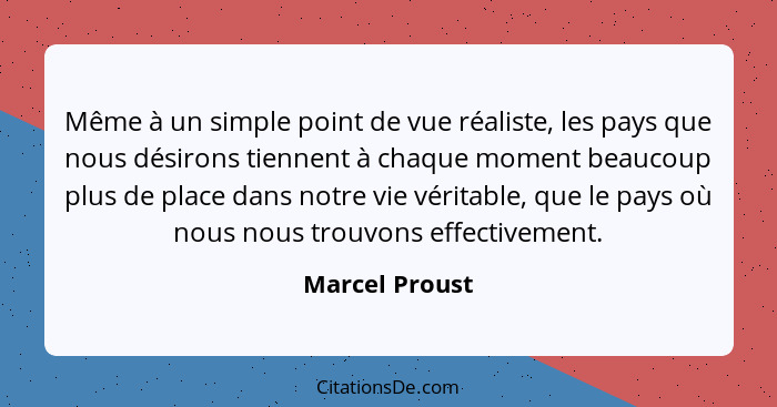 Même à un simple point de vue réaliste, les pays que nous désirons tiennent à chaque moment beaucoup plus de place dans notre vie véri... - Marcel Proust