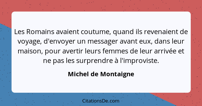 Les Romains avaient coutume, quand ils revenaient de voyage, d'envoyer un messager avant eux, dans leur maison, pour avertir leu... - Michel de Montaigne