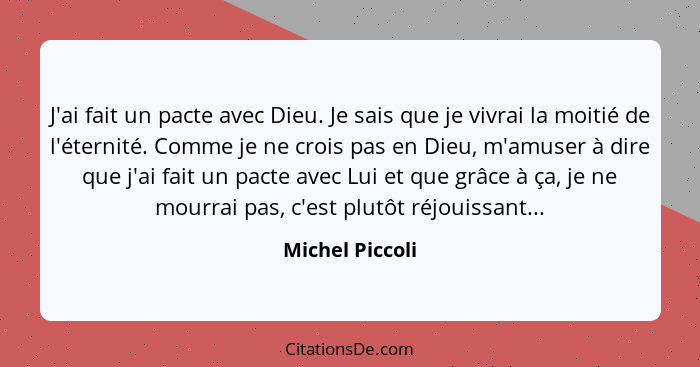 J'ai fait un pacte avec Dieu. Je sais que je vivrai la moitié de l'éternité. Comme je ne crois pas en Dieu, m'amuser à dire que j'ai... - Michel Piccoli