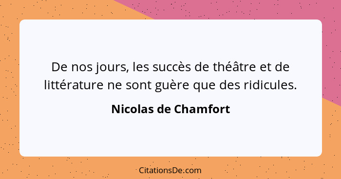 De nos jours, les succès de théâtre et de littérature ne sont guère que des ridicules.... - Nicolas de Chamfort