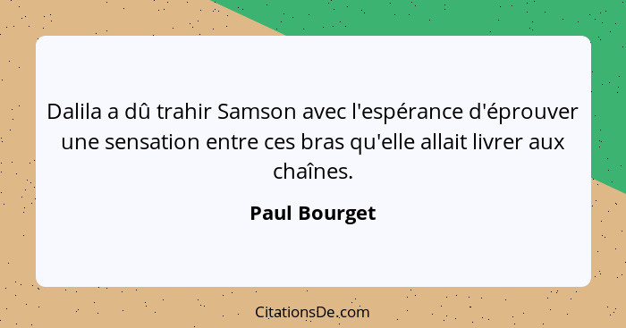 Dalila a dû trahir Samson avec l'espérance d'éprouver une sensation entre ces bras qu'elle allait livrer aux chaînes.... - Paul Bourget