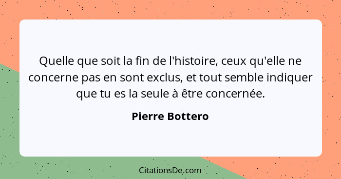 Quelle que soit la fin de l'histoire, ceux qu'elle ne concerne pas en sont exclus, et tout semble indiquer que tu es la seule à être... - Pierre Bottero