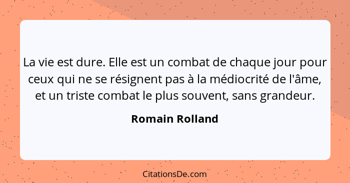 La vie est dure. Elle est un combat de chaque jour pour ceux qui ne se résignent pas à la médiocrité de l'âme, et un triste combat le... - Romain Rolland