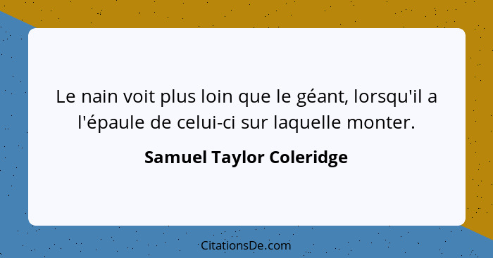 Le nain voit plus loin que le géant, lorsqu'il a l'épaule de celui-ci sur laquelle monter.... - Samuel Taylor Coleridge