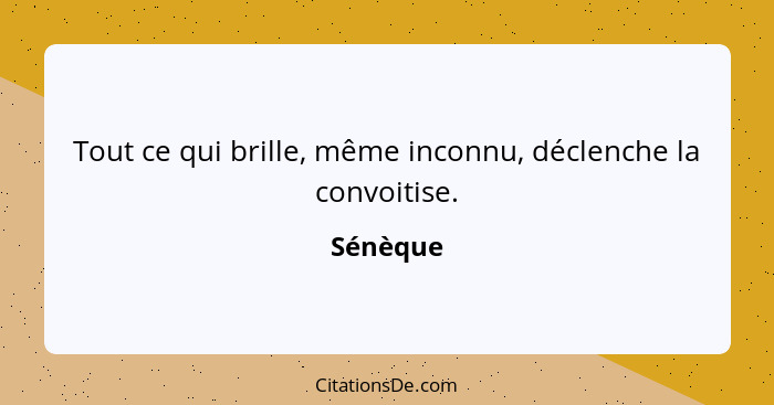 Tout ce qui brille, même inconnu, déclenche la convoitise.... - Sénèque