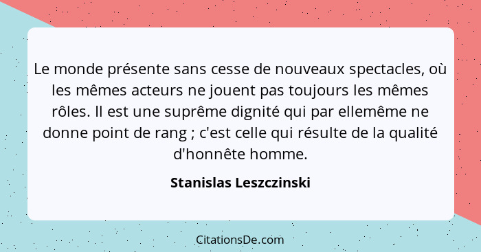 Le monde présente sans cesse de nouveaux spectacles, où les mêmes acteurs ne jouent pas toujours les mêmes rôles. Il est une s... - Stanislas Leszczinski