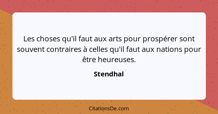 Les choses qu'il faut aux arts pour prospérer sont souvent contraires à celles qu'il faut aux nations pour être heureuses.... - Stendhal