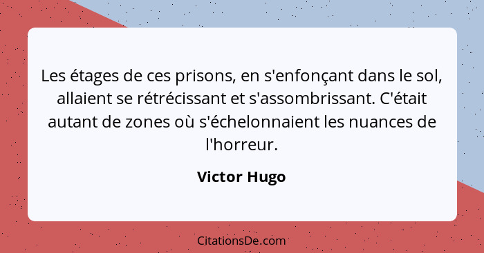 Les étages de ces prisons, en s'enfonçant dans le sol, allaient se rétrécissant et s'assombrissant. C'était autant de zones où s'échelon... - Victor Hugo