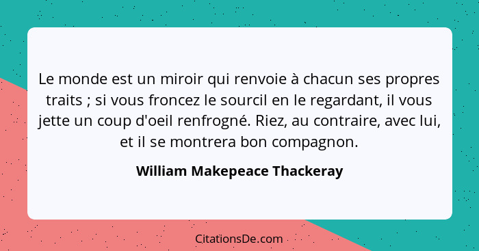 Le monde est un miroir qui renvoie à chacun ses propres traits ; si vous froncez le sourcil en le regardant, il vou... - William Makepeace Thackeray