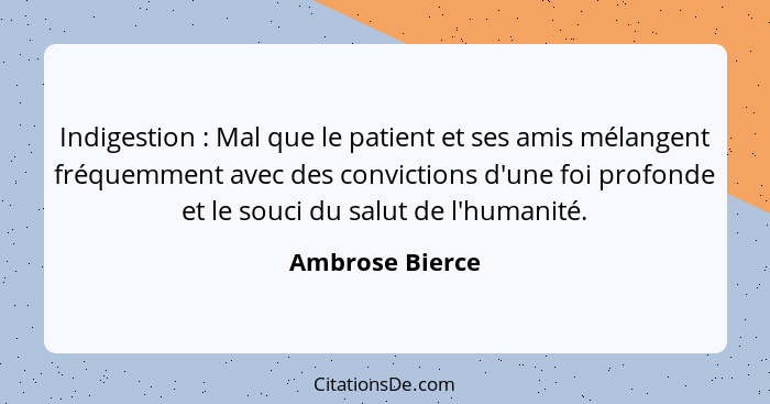 Indigestion : Mal que le patient et ses amis mélangent fréquemment avec des convictions d'une foi profonde et le souci du salut... - Ambrose Bierce