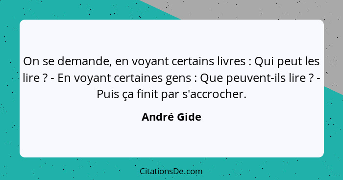 On se demande, en voyant certains livres : Qui peut les lire ? - En voyant certaines gens : Que peuvent-ils lire ? -... - André Gide