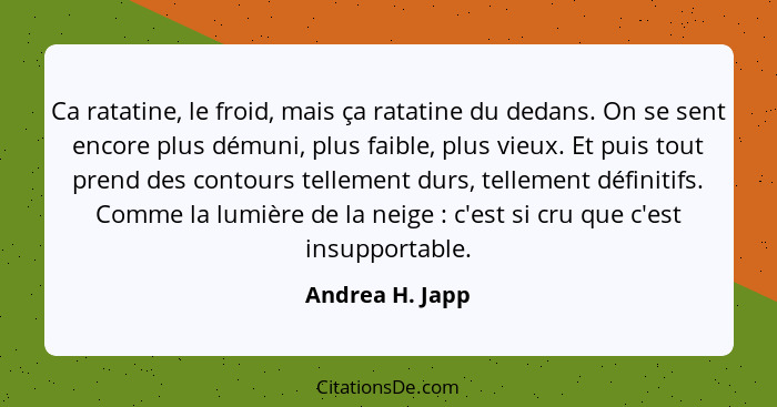 Ca ratatine, le froid, mais ça ratatine du dedans. On se sent encore plus démuni, plus faible, plus vieux. Et puis tout prend des con... - Andrea H. Japp