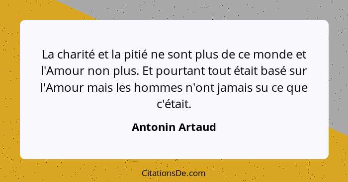 La charité et la pitié ne sont plus de ce monde et l'Amour non plus. Et pourtant tout était basé sur l'Amour mais les hommes n'ont ja... - Antonin Artaud