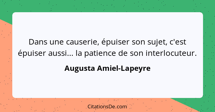 Dans une causerie, épuiser son sujet, c'est épuiser aussi... la patience de son interlocuteur.... - Augusta Amiel-Lapeyre