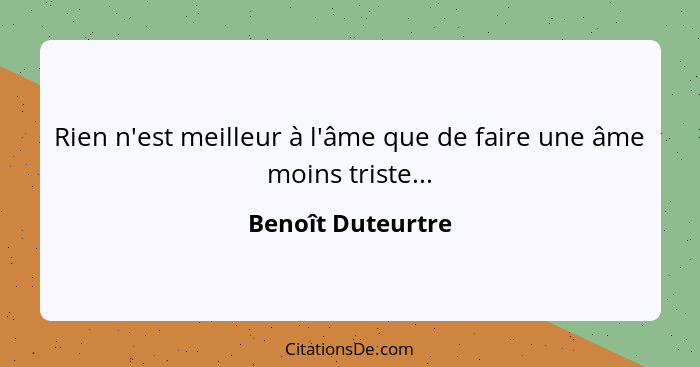 Rien n'est meilleur à l'âme que de faire une âme moins triste...... - Benoît Duteurtre