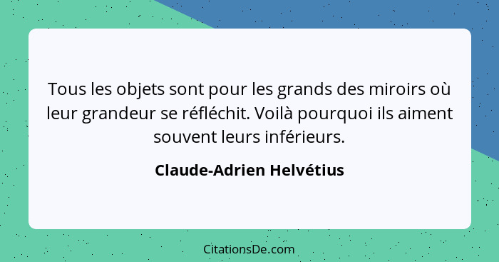 Tous les objets sont pour les grands des miroirs où leur grandeur se réfléchit. Voilà pourquoi ils aiment souvent leurs infé... - Claude-Adrien Helvétius