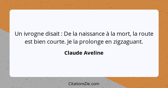 Un ivrogne disait : De la naissance à la mort, la route est bien courte. Je la prolonge en zigzaguant.... - Claude Aveline