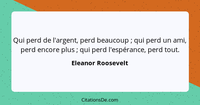 Qui perd de l'argent, perd beaucoup ; qui perd un ami, perd encore plus ; qui perd l'espérance, perd tout.... - Eleanor Roosevelt