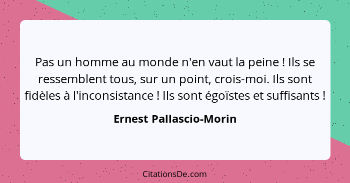 Pas un homme au monde n'en vaut la peine ! Ils se ressemblent tous, sur un point, crois-moi. Ils sont fidèles à l'incons... - Ernest Pallascio-Morin