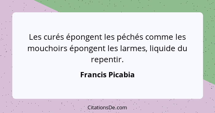 Les curés épongent les péchés comme les mouchoirs épongent les larmes, liquide du repentir.... - Francis Picabia