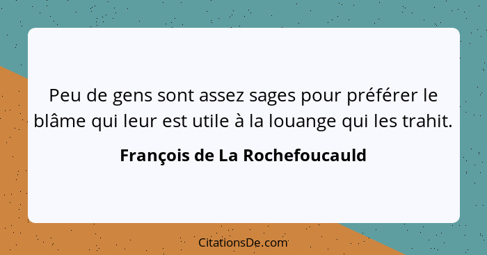 Peu de gens sont assez sages pour préférer le blâme qui leur est utile à la louange qui les trahit.... - François de La Rochefoucauld