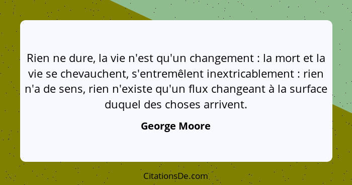 Rien ne dure, la vie n'est qu'un changement : la mort et la vie se chevauchent, s'entremêlent inextricablement : rien n'a de... - George Moore