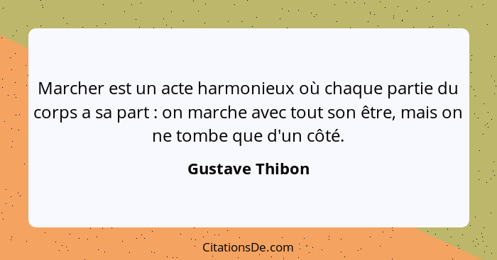 Marcher est un acte harmonieux où chaque partie du corps a sa part : on marche avec tout son être, mais on ne tombe que d'un côt... - Gustave Thibon