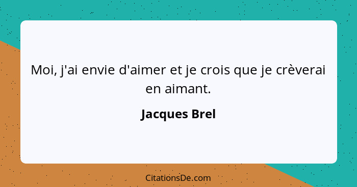 Moi, j'ai envie d'aimer et je crois que je crèverai en aimant.... - Jacques Brel