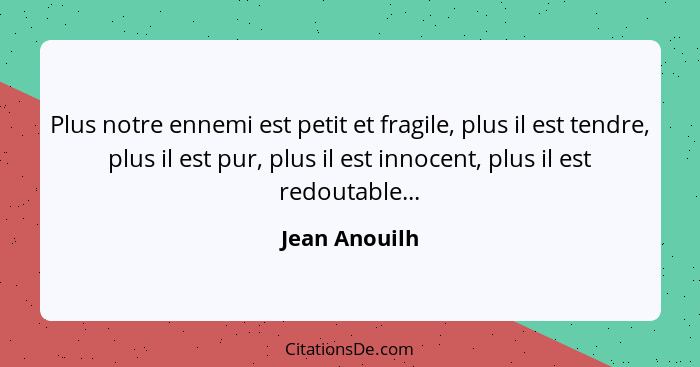 Plus notre ennemi est petit et fragile, plus il est tendre, plus il est pur, plus il est innocent, plus il est redoutable...... - Jean Anouilh