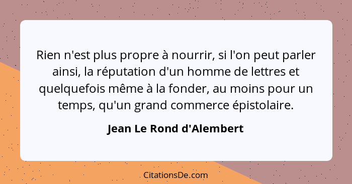 Rien n'est plus propre à nourrir, si l'on peut parler ainsi, la réputation d'un homme de lettres et quelquefois même à l... - Jean Le Rond d'Alembert