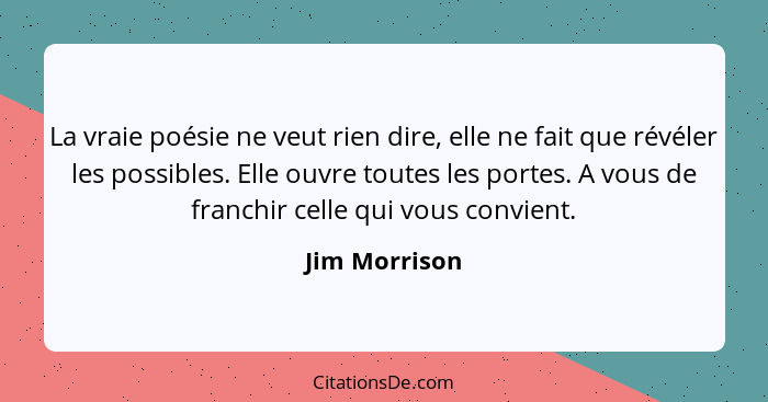 La vraie poésie ne veut rien dire, elle ne fait que révéler les possibles. Elle ouvre toutes les portes. A vous de franchir celle qui v... - Jim Morrison