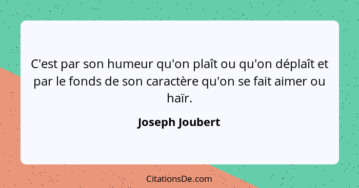 C'est par son humeur qu'on plaît ou qu'on déplaît et par le fonds de son caractère qu'on se fait aimer ou haïr.... - Joseph Joubert