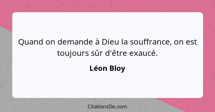 Quand on demande à Dieu la souffrance, on est toujours sûr d'être exaucé.... - Léon Bloy