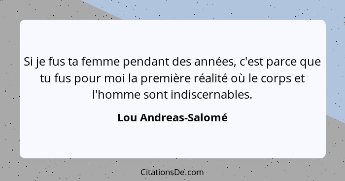 Si je fus ta femme pendant des années, c'est parce que tu fus pour moi la première réalité où le corps et l'homme sont indiscerna... - Lou Andreas-Salomé